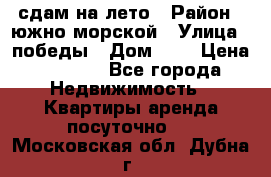 сдам на лето › Район ­ южно-морской › Улица ­ победы › Дом ­ 1 › Цена ­ 3 000 - Все города Недвижимость » Квартиры аренда посуточно   . Московская обл.,Дубна г.